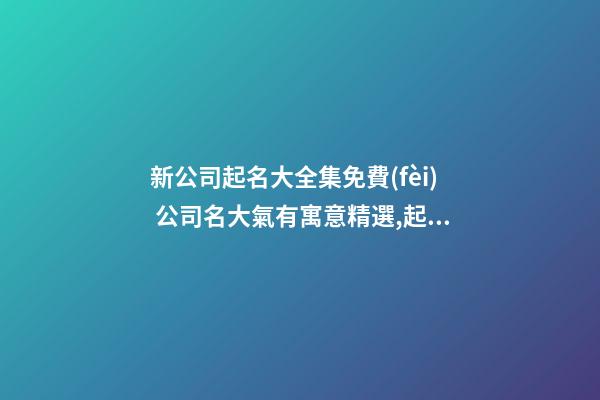 新公司起名大全集免費(fèi) 公司名大氣有寓意精選,起名之家-第1張-公司起名-玄機(jī)派
